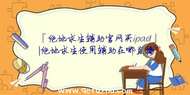 「绝地求生辅助官网买ipad」|绝地求生使用辅助在哪直播